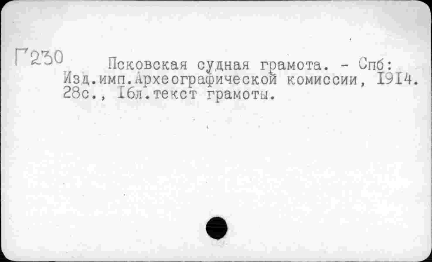 ﻿Г2Ђ0
Псковская судная гр Изд.имп.Археографической 28с., £6л.текст грамоты.
амота. - Спб: комиссии, 1914.